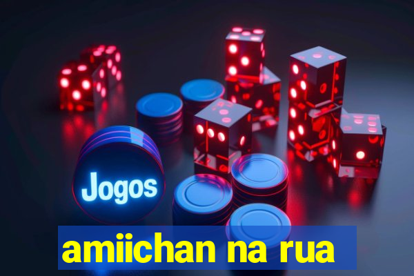 amiichan na rua